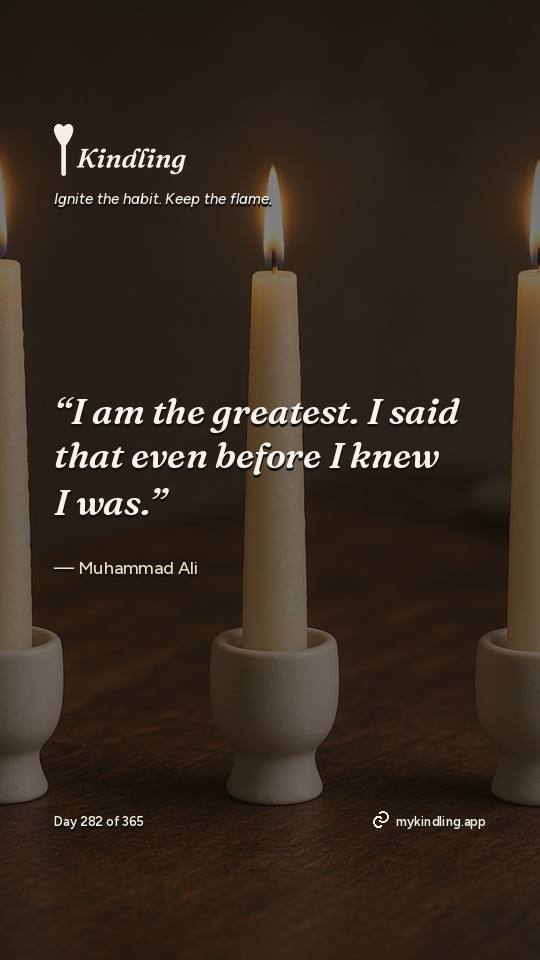 Muhammad Ali — Kindling. “I am the greatest. I said that even before I knew I was.”
