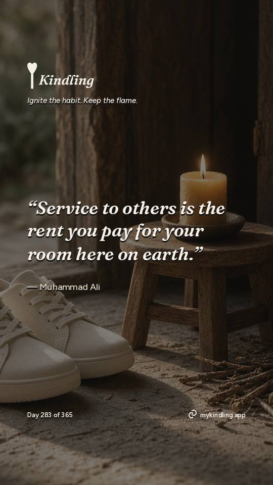 Muhammad Ali — Kindling. “Service to others is the rent you pay for your room here on earth.”