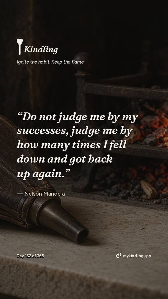 Nelson Mandela — Kindling. “Do not judge me by my successes, judge me by how many times I fell down and got back up again.”