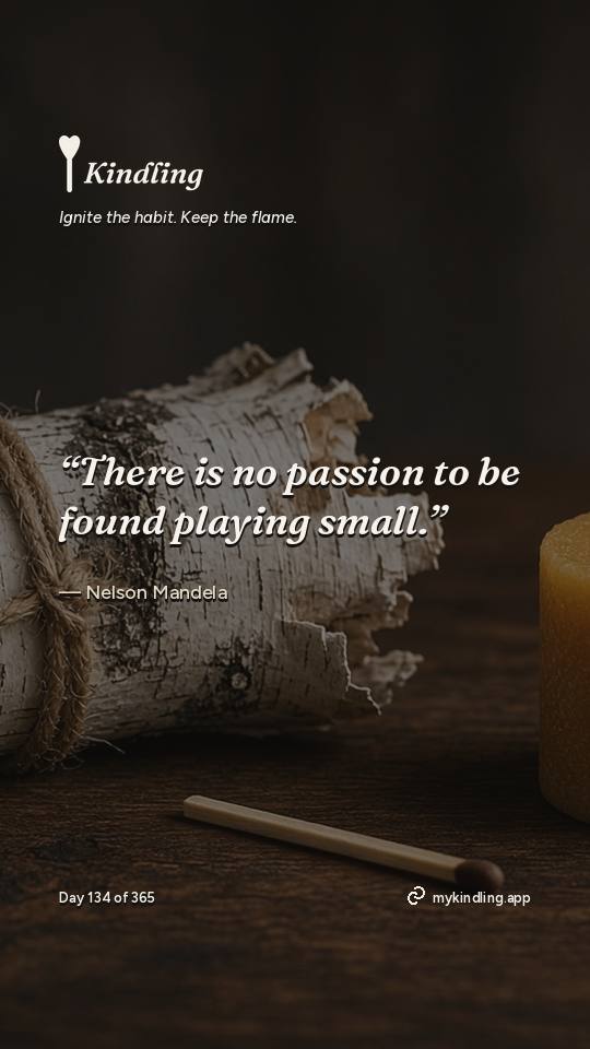 Nelson Mandela — Kindling. “There is no passion to be found playing small.”