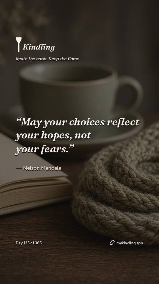 Nelson Mandela — Kindling. “May your choices reflect your hopes, not your fears.”