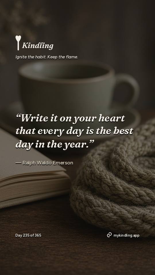 Ralph Waldo Emerson — Kindling. “Write it on your heart that every day is the best day in the year.”