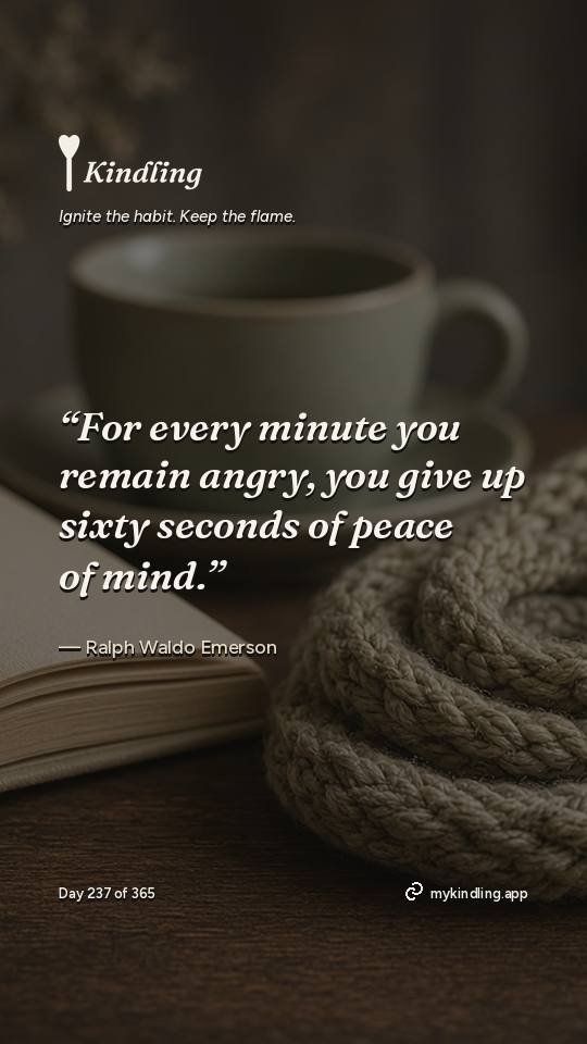 Ralph Waldo Emerson — Kindling. “For every minute you remain angry, you give up sixty seconds of peace of mind.”