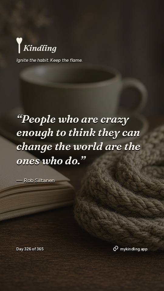 Rob Siltanen — Kindling. “People who are crazy enough to think they can change the world are the ones who do.”