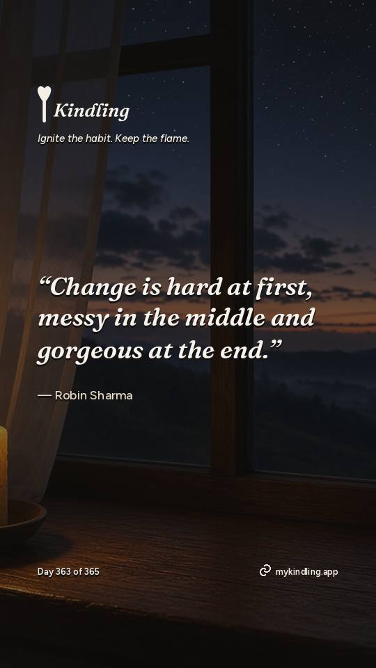 Robin Sharma — Kindling. “Change is hard at first, messy in the middle and gorgeous at the end.”