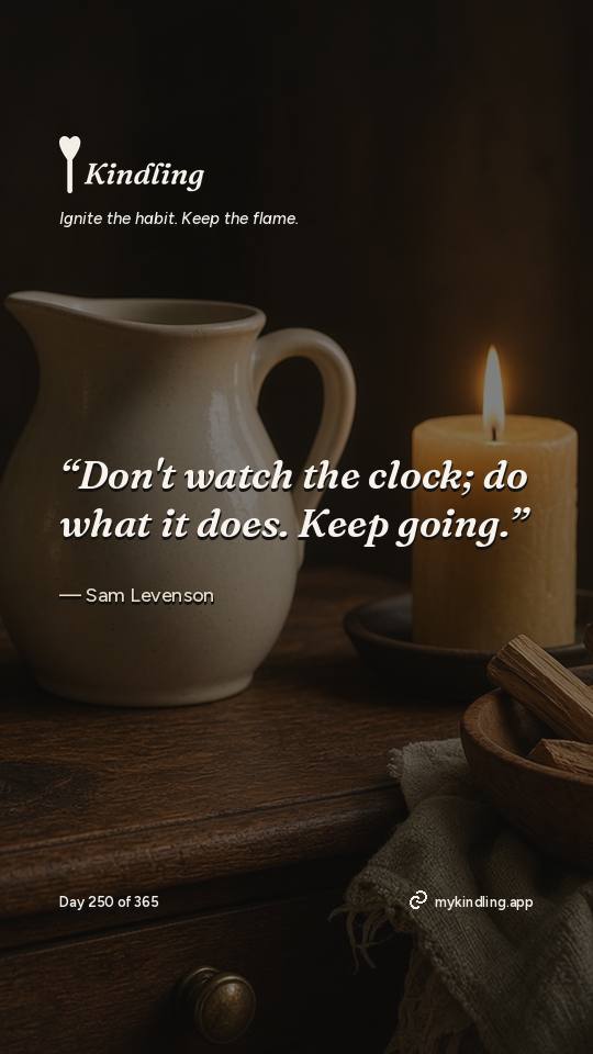 Sam Levenson — Kindling. “Don't watch the clock; do what it does. Keep going.”