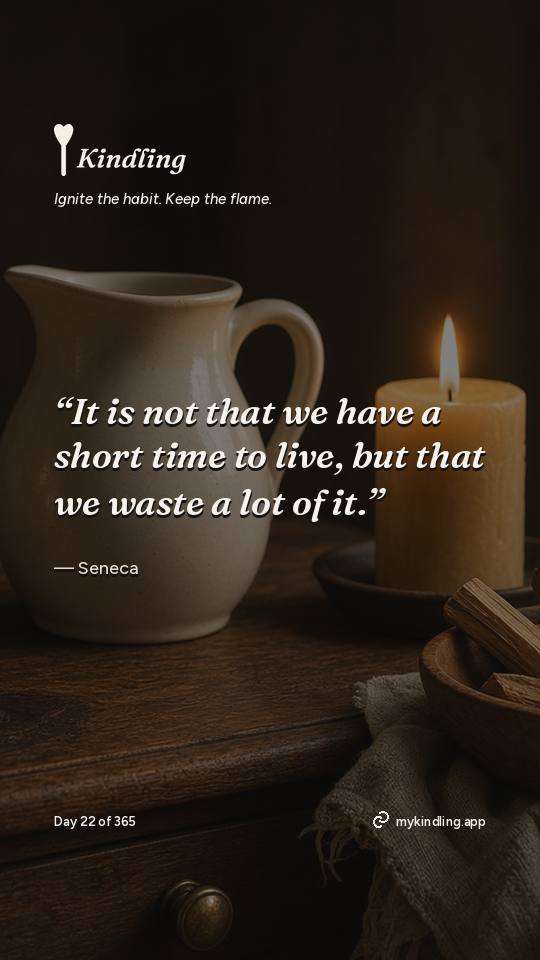 Seneca — Kindling. “It is not that we have a short time to live, but that we waste a lot of it.”
