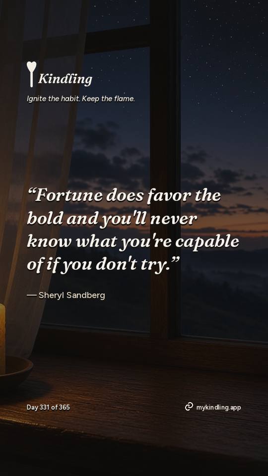 Sheryl Sandberg — Kindling. “Fortune does favor the bold and you'll never know what you're capable of if you don't try.”