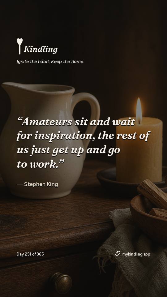 Stephen King — Kindling. “Amateurs sit and wait for inspiration, the rest of us just get up and go to work.”