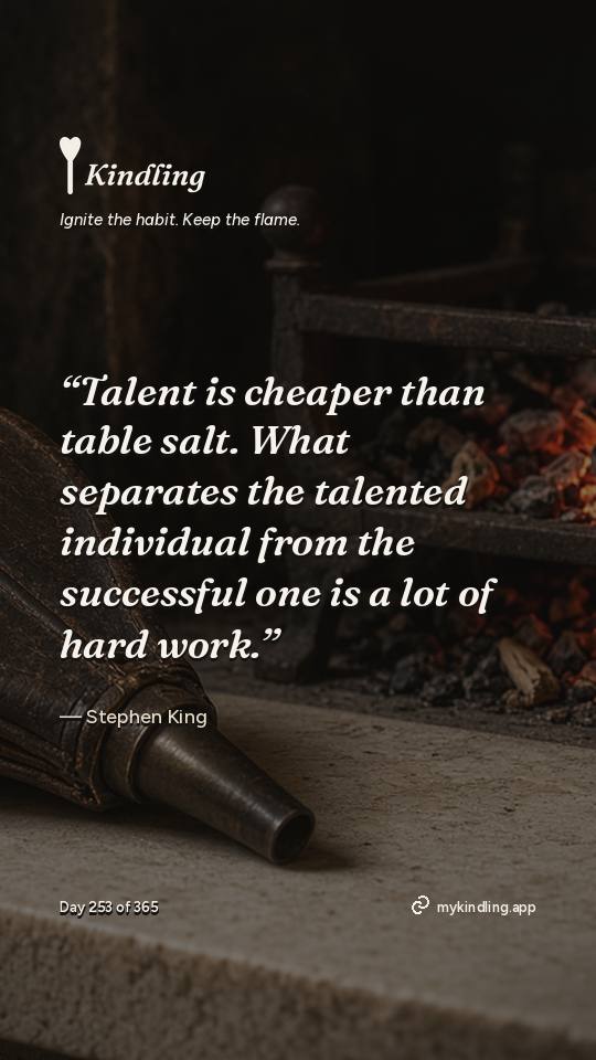 Stephen King — Kindling. “Talent is cheaper than table salt. What separates the talented individual from the successful one is a lot of hard work.”