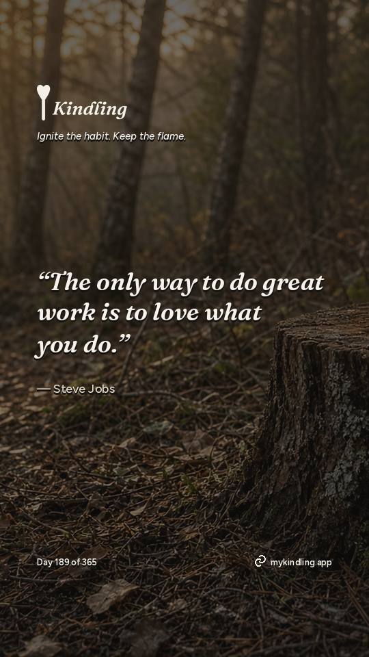 Steve Jobs — Kindling. “The only way to do great work is to love what you do.”