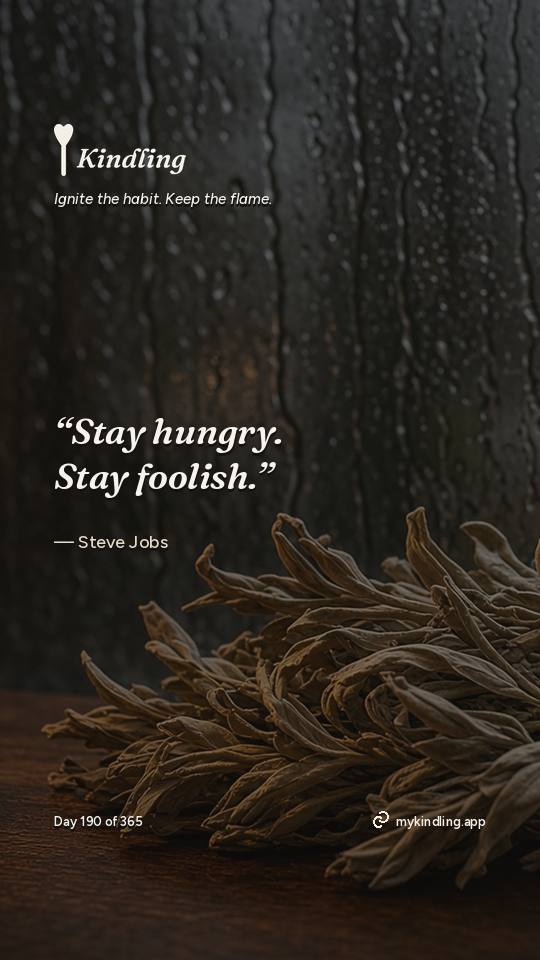 Steve Jobs — Kindling. “Stay hungry. Stay foolish.”