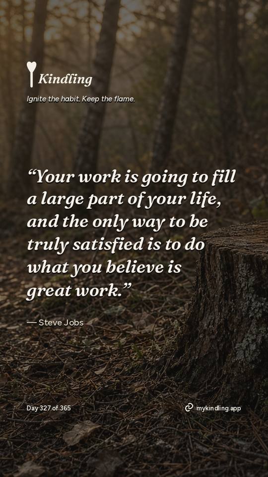 Steve Jobs — Kindling. “Your work is going to fill a large part of your life, and the only way to be truly satisfied is to do what you believe is great work.”