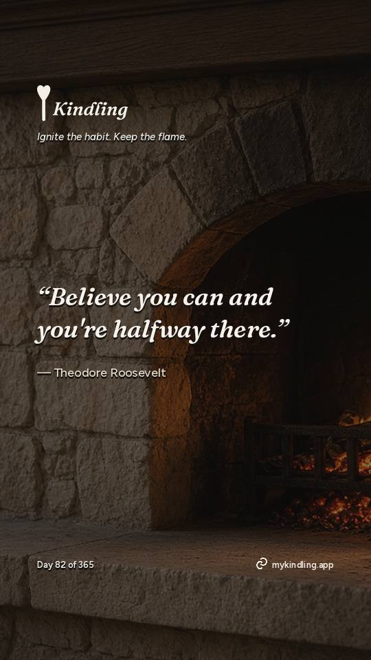 Theodore Roosevelt — Kindling. “Believe you can and you're halfway there.”