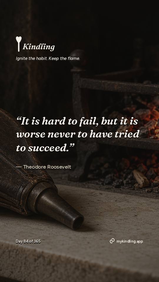 Theodore Roosevelt — Kindling. “It is hard to fail, but it is worse never to have tried to succeed.”