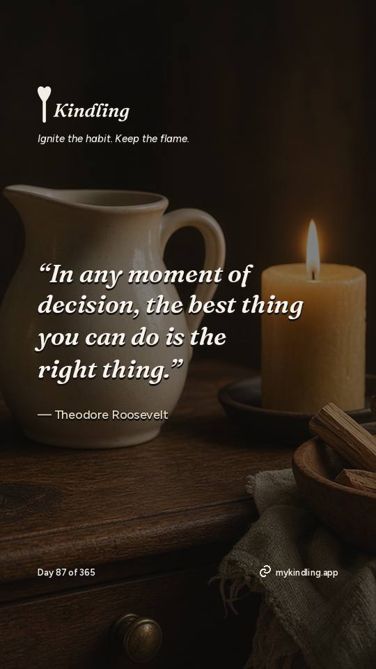Theodore Roosevelt — Kindling. “In any moment of decision, the best thing you can do is the right thing.”