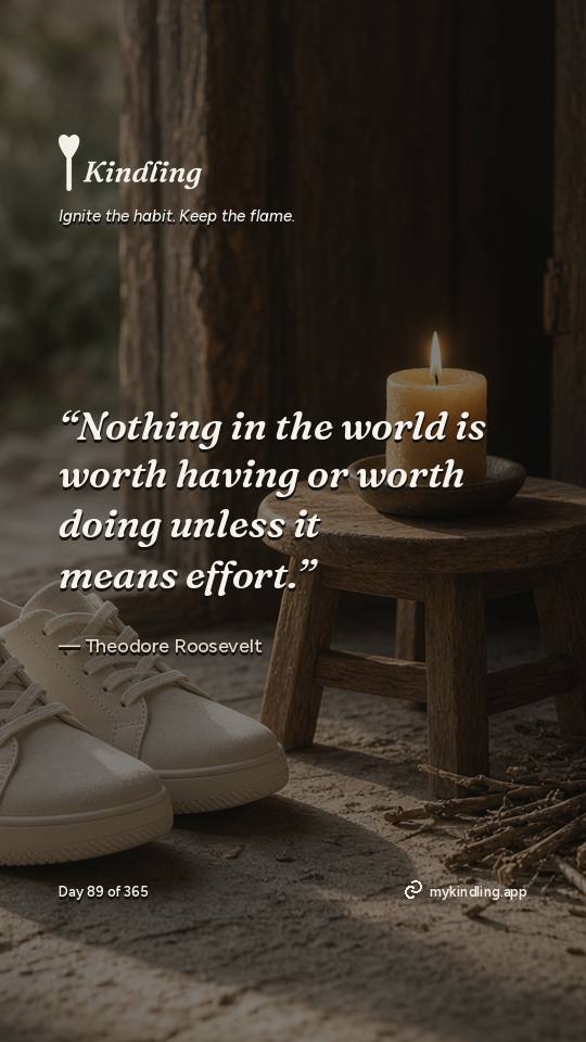 Theodore Roosevelt — Kindling. “Nothing in the world is worth having or worth doing unless it means effort.”