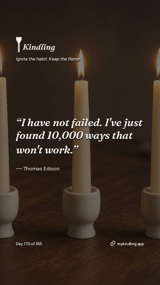 Thomas Edison — Kindling. “I have not failed. I've just found 10,000 ways that won't work.”
