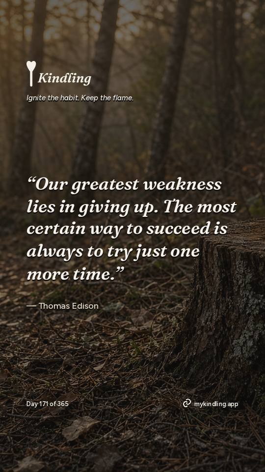 Thomas Edison — Kindling. “Our greatest weakness lies in giving up. The most certain way to succeed is always to try just one more time.”