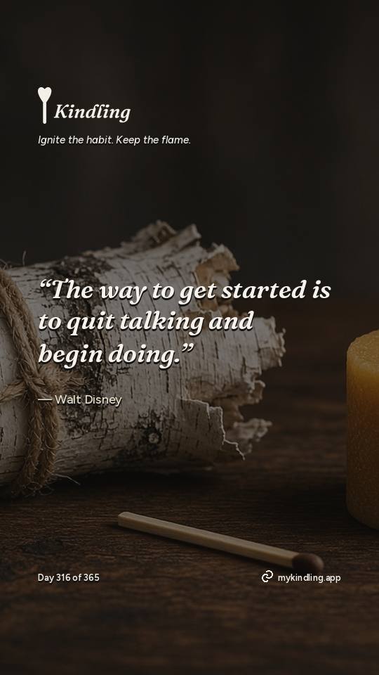 Walt Disney — Kindling. “The way to get started is to quit talking and begin doing.”