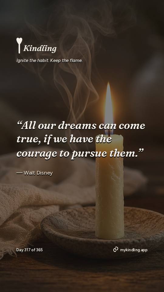 Walt Disney — Kindling. “All our dreams can come true, if we have the courage to pursue them.”