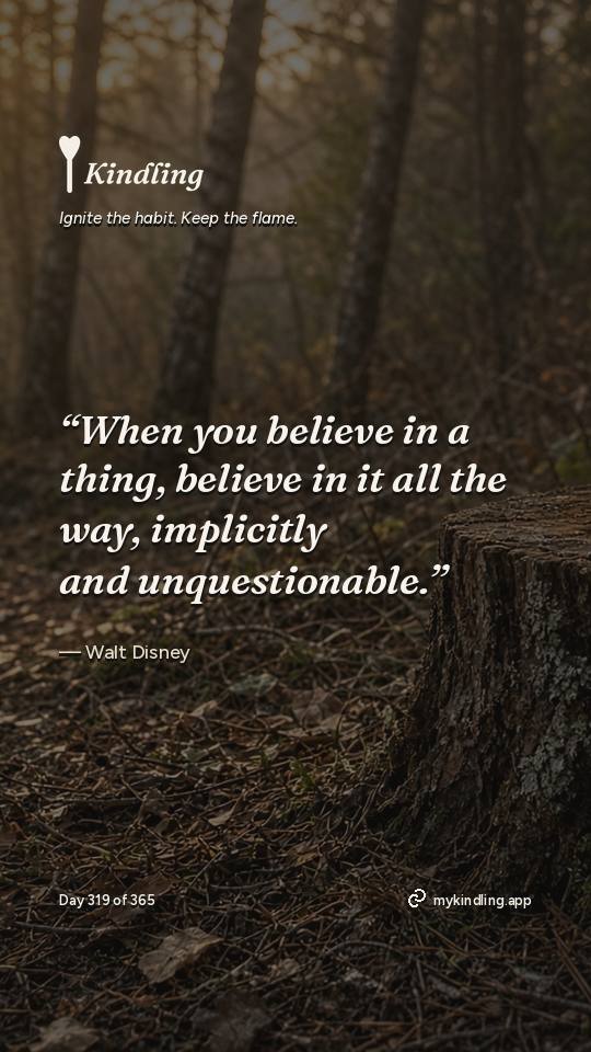 Walt Disney — Kindling. “When you believe in a thing, believe in it all the way, implicitly and unquestionable.”