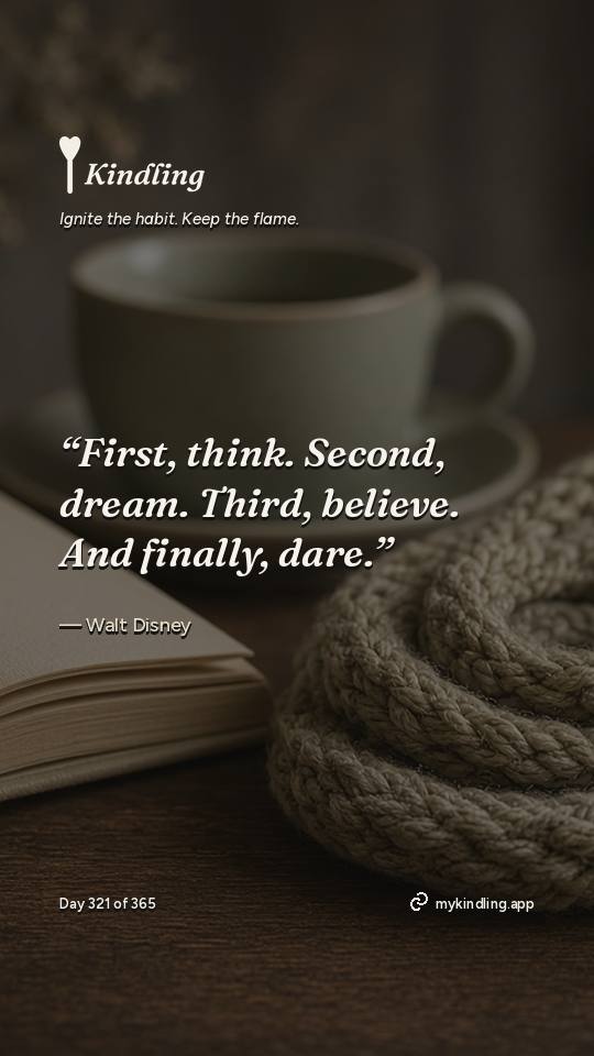 Walt Disney — Kindling. “First, think. Second, dream. Third, believe. And finally, dare.”
