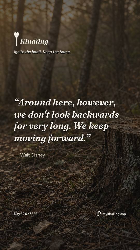Walt Disney — Kindling. “Around here, however, we don't look backwards for very long. We keep moving forward.”