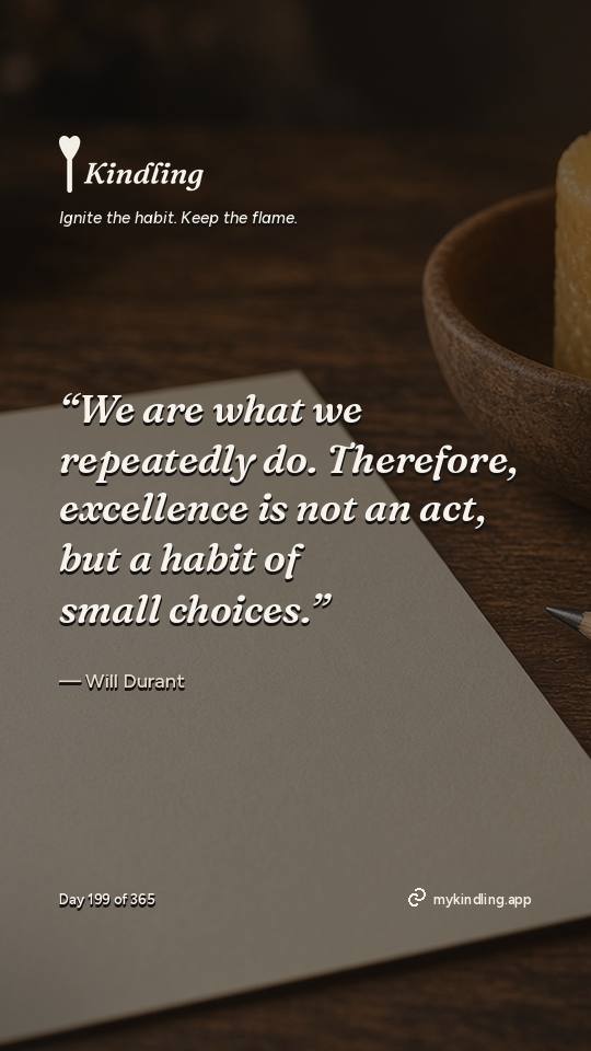 Will Durant — Kindling. “We are what we repeatedly do. Therefore, excellence is not an act, but a habit of small choices.”