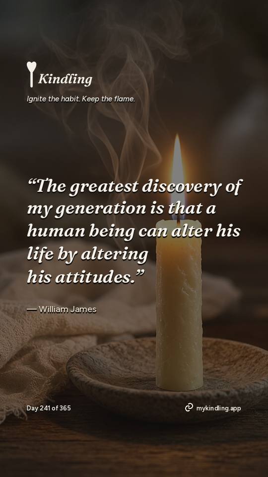 William James — Kindling. “The greatest discovery of my generation is that a human being can alter his life by altering his attitudes.”