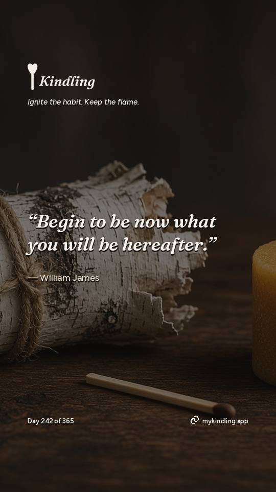 William James — Kindling. “Begin to be now what you will be hereafter.”