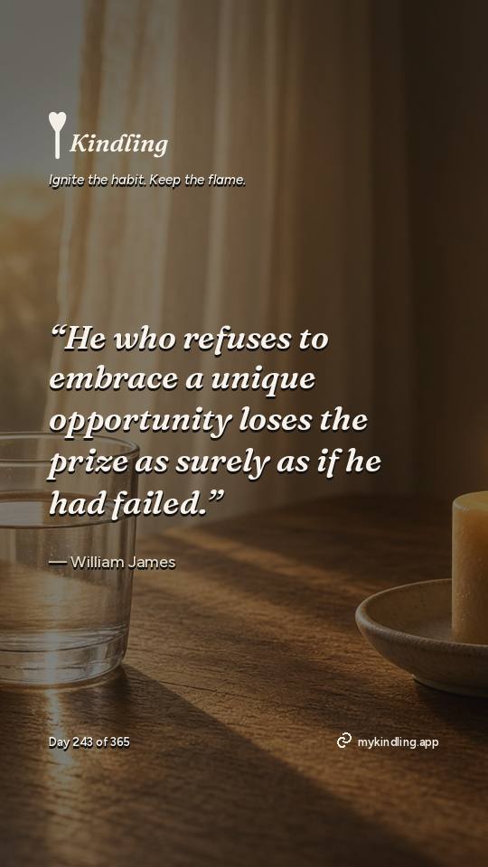 William James — Kindling. “He who refuses to embrace a unique opportunity loses the prize as surely as if he had failed.”