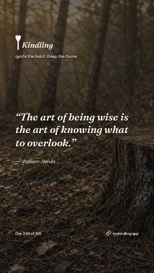 William James — Kindling. “The art of being wise is the art of knowing what to overlook.”