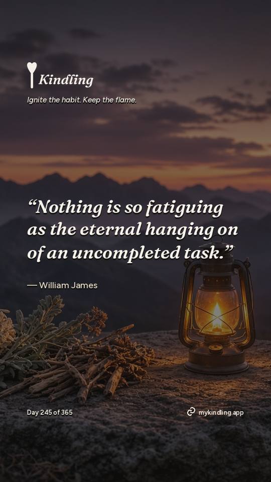William James — Kindling. “Nothing is so fatiguing as the eternal hanging on of an uncompleted task.”