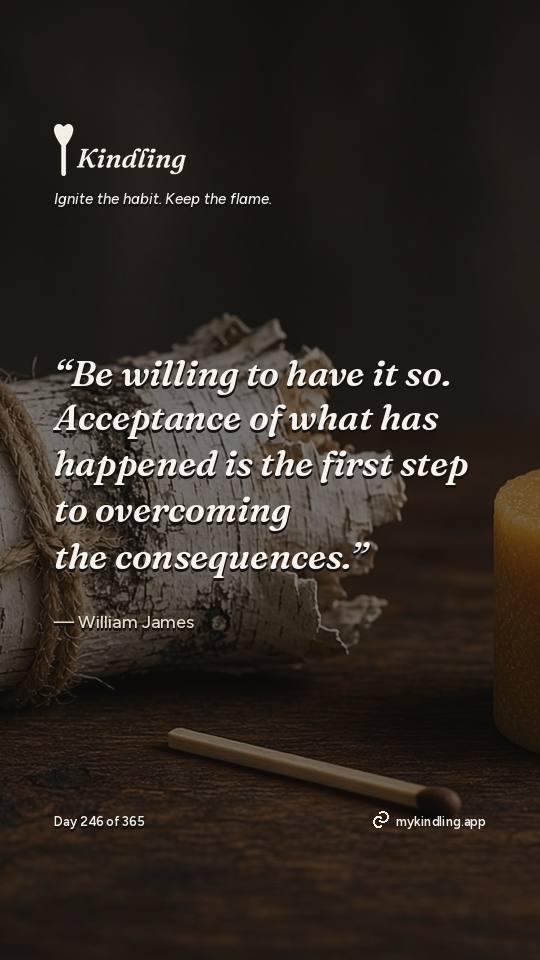 William James — Kindling. “Be willing to have it so. Acceptance of what has happened is the first step to overcoming the consequences.”