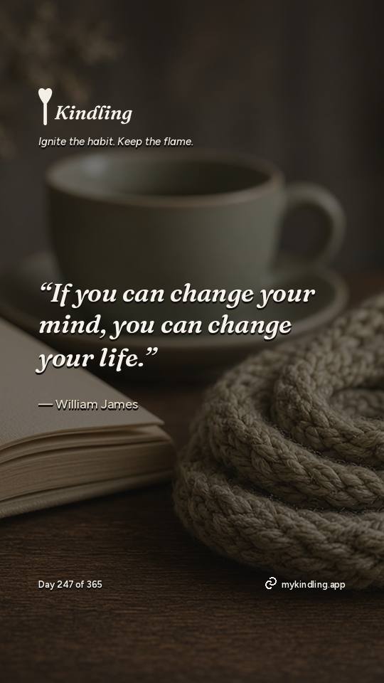 William James — Kindling. “If you can change your mind, you can change your life.”