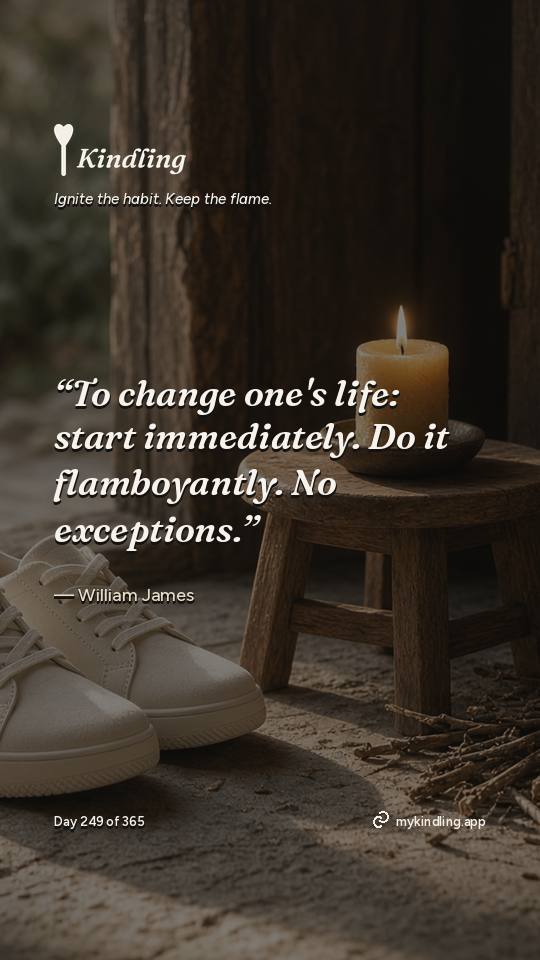 William James — Kindling. “To change one's life: start immediately. Do it flamboyantly. No exceptions.”