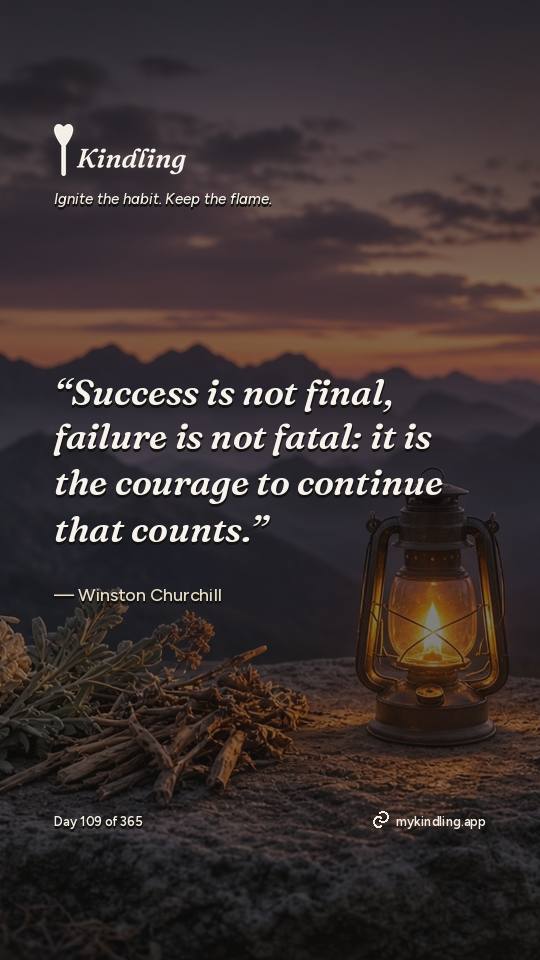 Winston Churchill — Kindling. “Success is not final, failure is not fatal: it is the courage to continue that counts.”