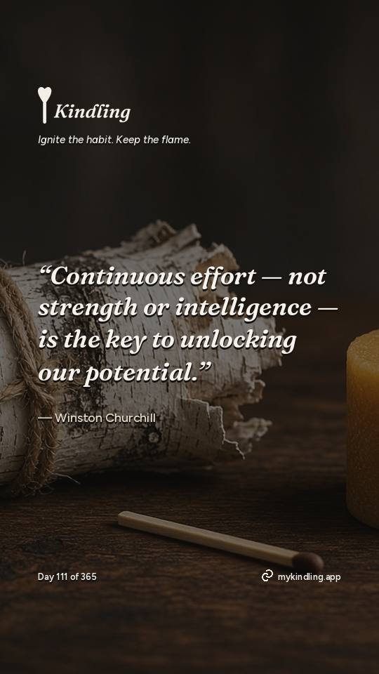 Winston Churchill — Kindling. “Continuous effort — not strength or intelligence — is the key to unlocking our potential.”