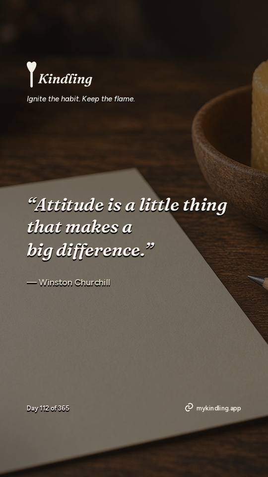 Winston Churchill — Kindling. “Attitude is a little thing that makes a big difference.”