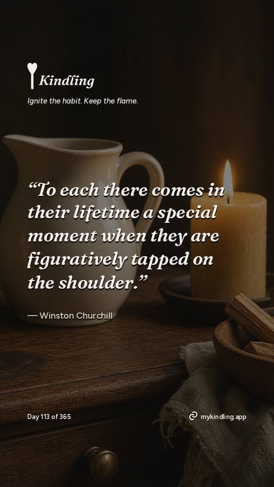 Winston Churchill — Kindling. “To each there comes in their lifetime a special moment when they are figuratively tapped on the shoulder.”