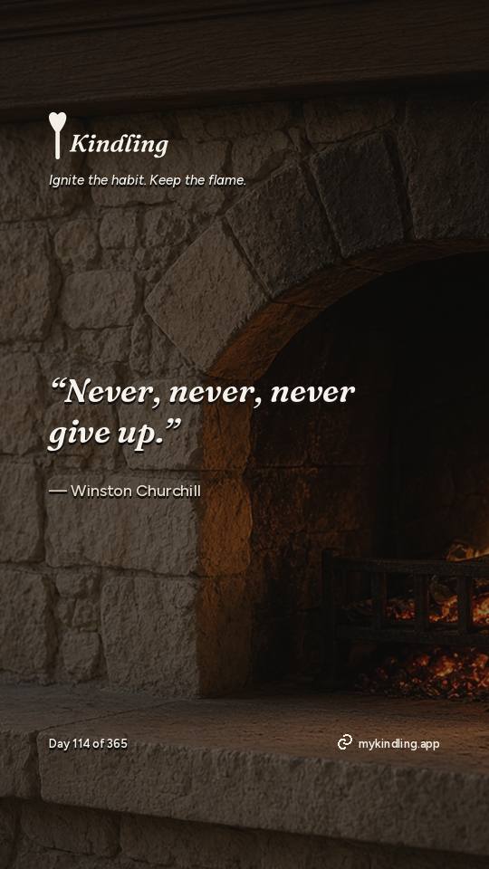 Winston Churchill — Kindling. “Never, never, never give up.”