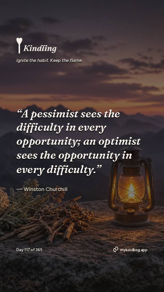 Winston Churchill — Kindling. “A pessimist sees the difficulty in every opportunity; an optimist sees the opportunity in every difficulty.”